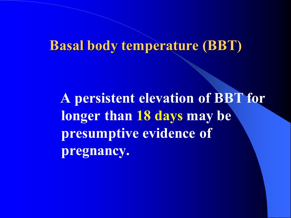 Basal body temperature (BBT) A persistent elevation of BBT for longer than 18 days may be presumptive evidence of pregnancy.