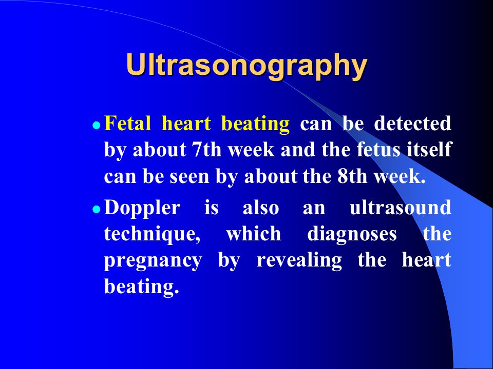 Ultrasonography Fetal heart beating can be detected by about 7th week and the fetus itself can be seen by about the 8th week.