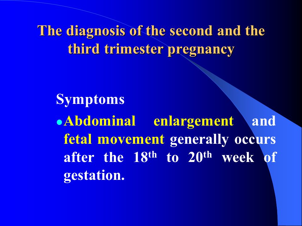 The diagnosis of the second and the third trimester pregnancy Symptoms Abdominal enlargement and fetal movement generally occurs after the 18 th to 20 th week of gestation.