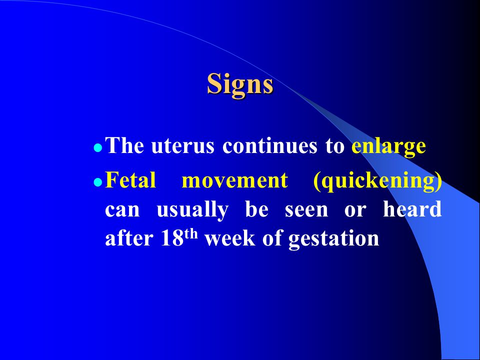 Signs The uterus continues to enlarge Fetal movement (quickening) can usually be seen or heard after 18 th week of gestation