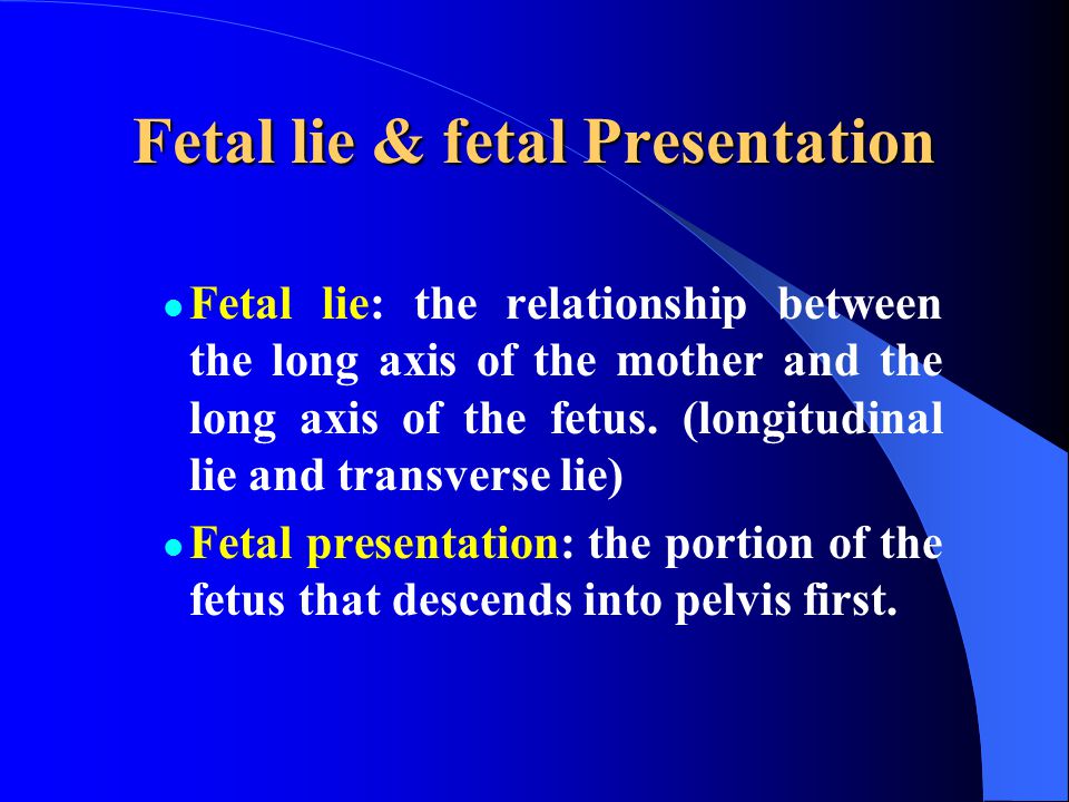 Fetal lie & fetal Presentation Fetal lie: the relationship between the long axis of the mother and the long axis of the fetus.