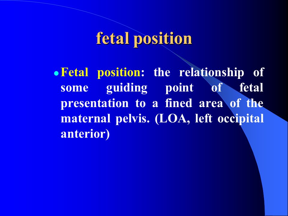 fetal position Fetal position: the relationship of some guiding point of fetal presentation to a fined area of the maternal pelvis.