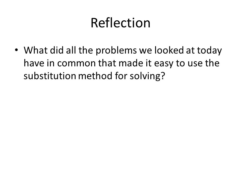 Reflection What did all the problems we looked at today have in common that made it easy to use the substitution method for solving
