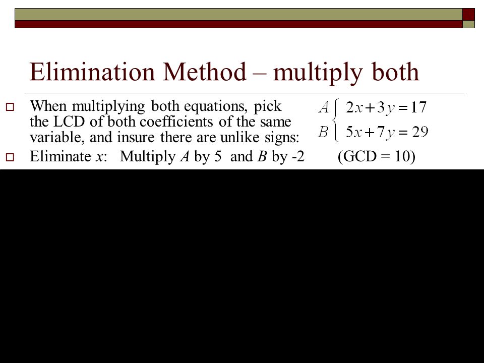 Elimination Method – multiply both  When multiplying both equations, pick the LCD of both coefficients of the same variable, and insure there are unlike signs:  Eliminate x: Multiply A by 5 and B by -2 (GCD = 10) 3.27