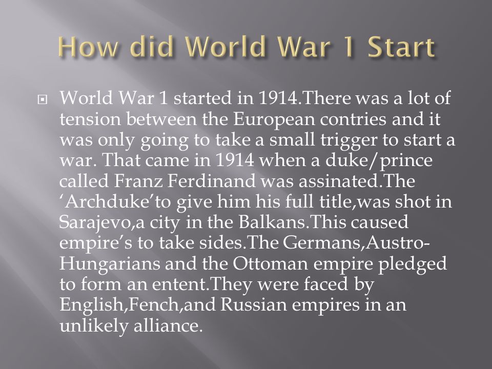  World War 1 started in 1914.There was a lot of tension between the European contries and it was only going to take a small trigger to start a war.