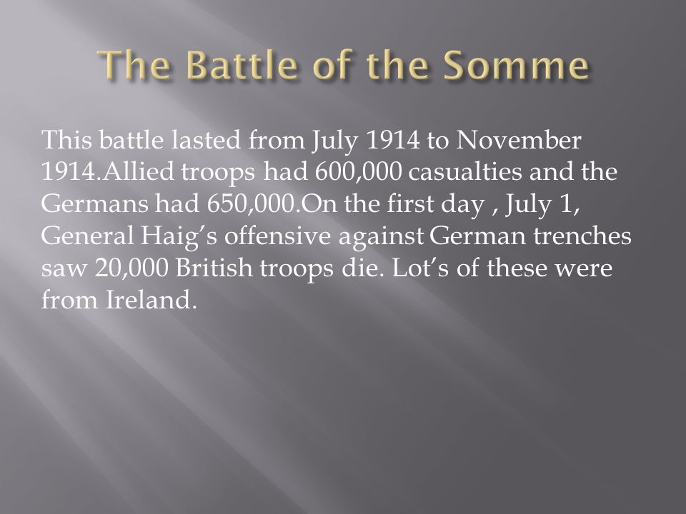 This battle lasted from July 1914 to November 1914.Allied troops had 600,000 casualties and the Germans had 650,000.On the first day, July 1, General Haig’s offensive against German trenches saw 20,000 British troops die.