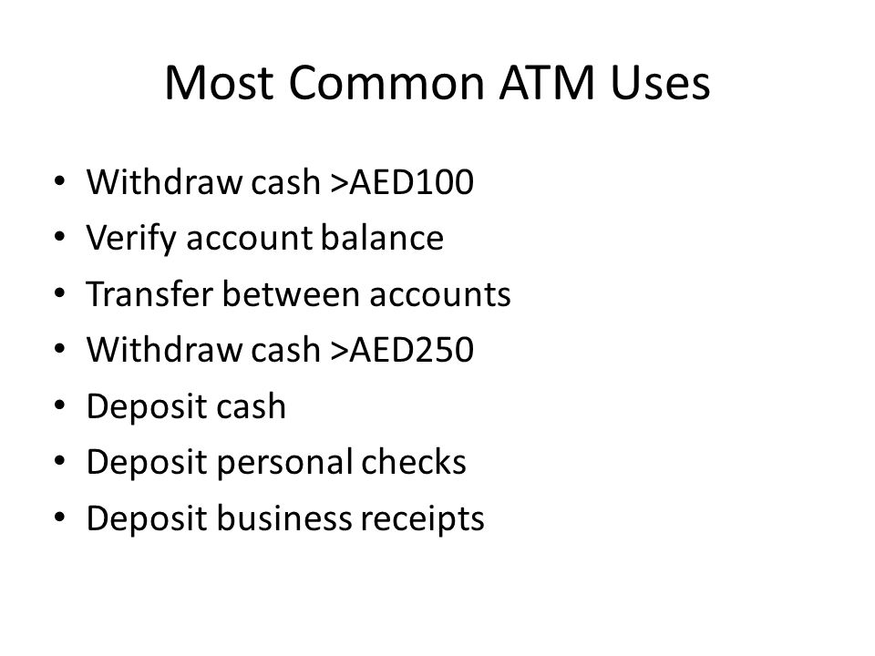 Most Common ATM Uses Withdraw cash >AED100 Verify account balance Transfer between accounts Withdraw cash >AED250 Deposit cash Deposit personal checks Deposit business receipts