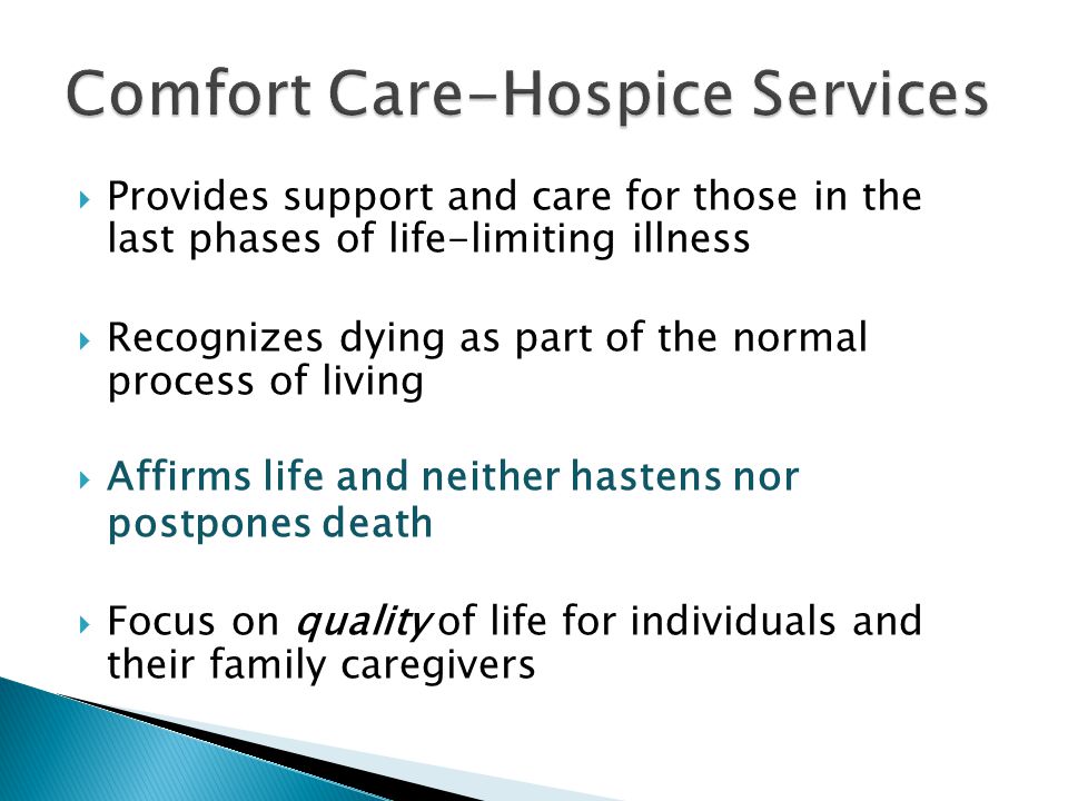  Provides support and care for those in the last phases of life-limiting illness  Recognizes dying as part of the normal process of living  Affirms life and neither hastens nor postpones death  Focus on quality of life for individuals and their family caregivers