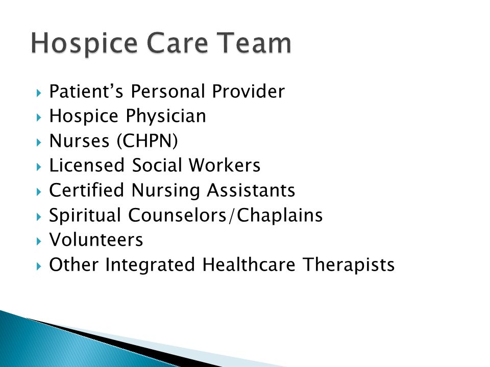  Patient’s Personal Provider  Hospice Physician  Nurses (CHPN)  Licensed Social Workers  Certified Nursing Assistants  Spiritual Counselors/Chaplains  Volunteers  Other Integrated Healthcare Therapists