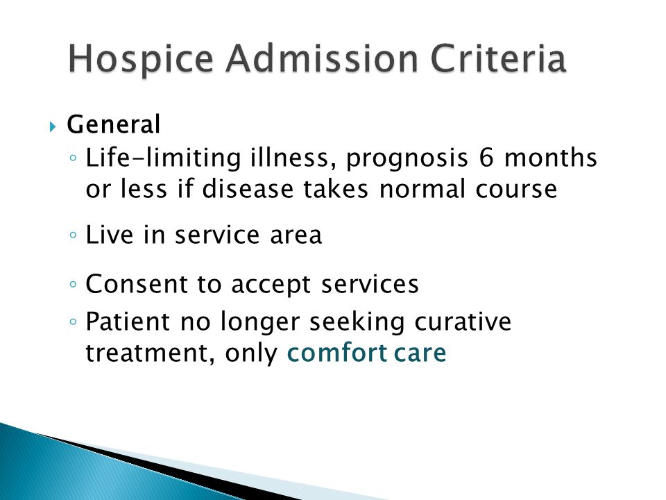  General ◦ Life-limiting illness, prognosis 6 months or less if disease takes normal course ◦ Live in service area ◦ Consent to accept services ◦ Patient no longer seeking curative treatment, only comfort care