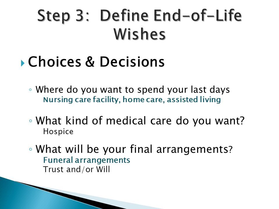  Choices & Decisions ◦ Where do you want to spend your last days N ursing care facility, home care, assisted living ◦ What kind of medical care do you want.