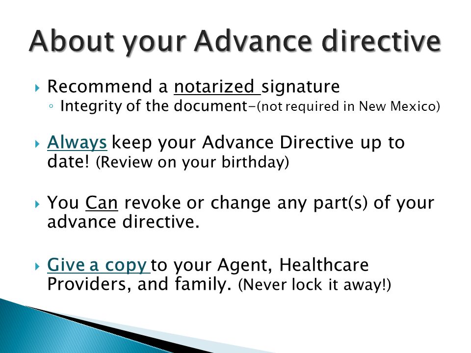  Recommend a notarized signature ◦ Integrity of the document- (not required in New Mexico)  Always keep your Advance Directive up to date.