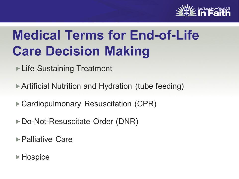 Medical Terms for End-of-Life Care Decision Making  Life-Sustaining Treatment  Artificial Nutrition and Hydration (tube feeding)  Cardiopulmonary Resuscitation (CPR)  Do-Not-Resuscitate Order (DNR)  Palliative Care  Hospice