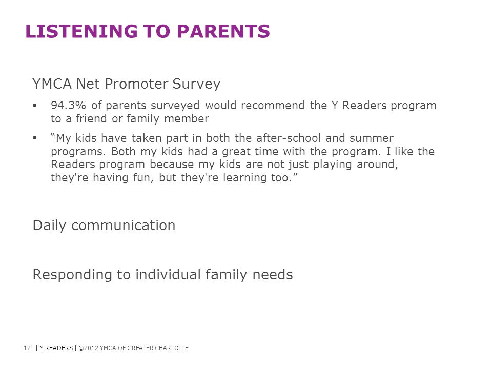 LISTENING TO PARENTS YMCA Net Promoter Survey  94.3% of parents surveyed would recommend the Y Readers program to a friend or family member  My kids have taken part in both the after-school and summer programs.