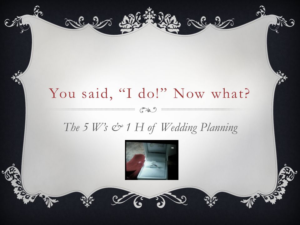 You said, I do! Now what The 5 W’s & 1 H of Wedding Planning
