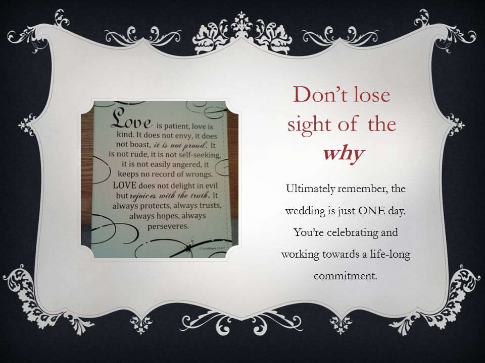 Don’t lose sight of the why Ultimately remember, the wedding is just ONE day.