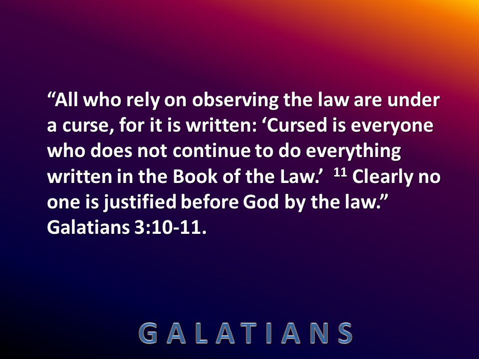 All who rely on observing the law are under a curse, for it is written: ‘Cursed is everyone who does not continue to do everything written in the Book of the Law.’ 11 Clearly no one is justified before God by the law. Galatians 3:10-11.