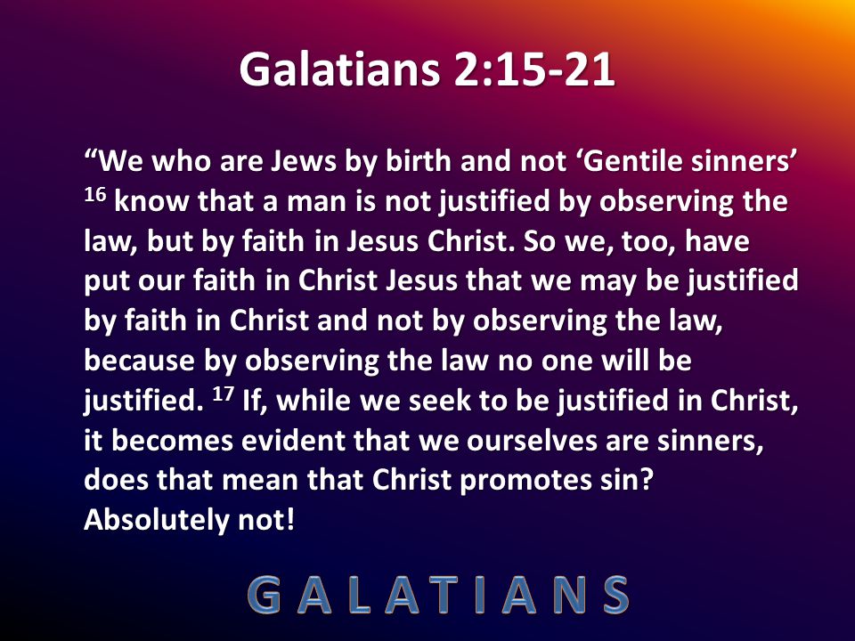Galatians 2:15-21 We who are Jews by birth and not ‘Gentile sinners’ 16 know that a man is not justified by observing the law, but by faith in Jesus Christ.