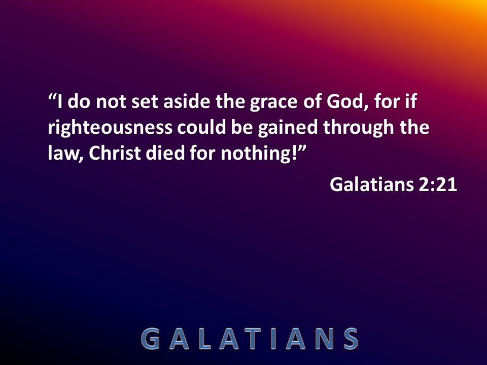 I do not set aside the grace of God, for if righteousness could be gained through the law, Christ died for nothing! Galatians 2:21