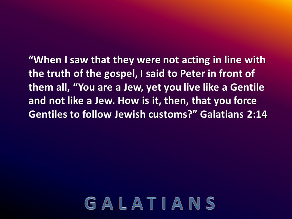 When I saw that they were not acting in line with the truth of the gospel, I said to Peter in front of them all, You are a Jew, yet you live like a Gentile and not like a Jew.