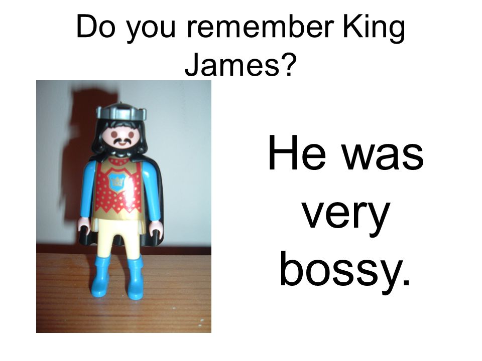 Do you remember King James He was very bossy.