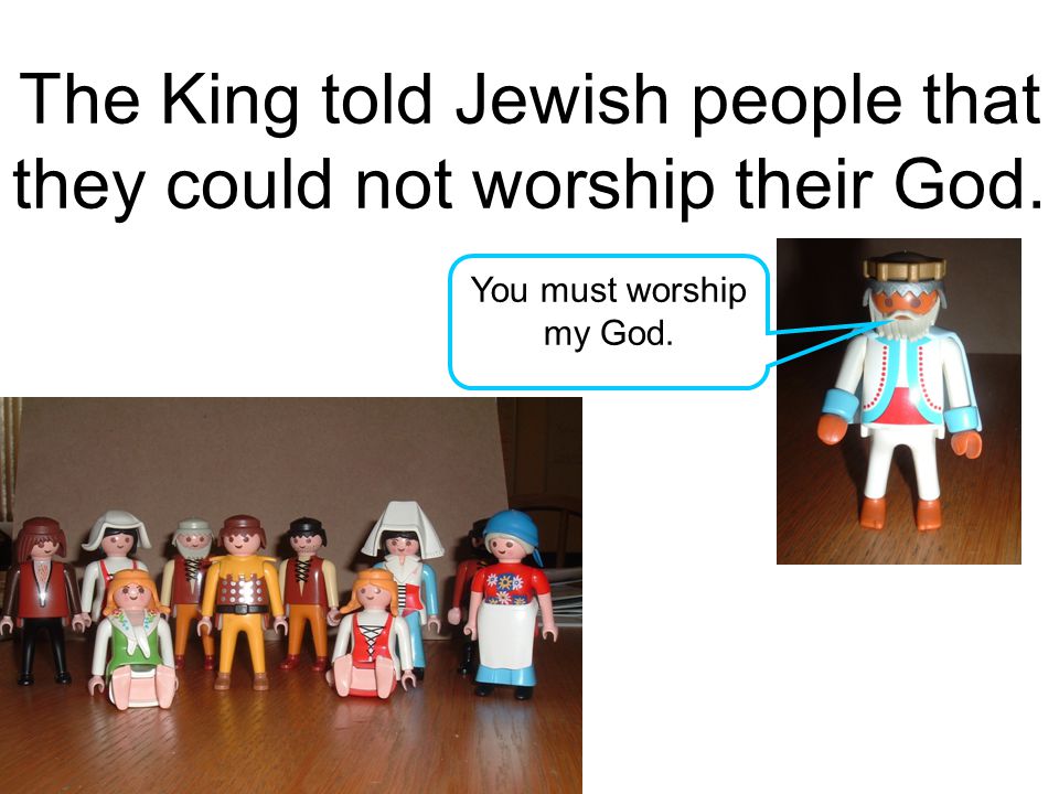 The King told Jewish people that they could not worship their God. You must worship my God.