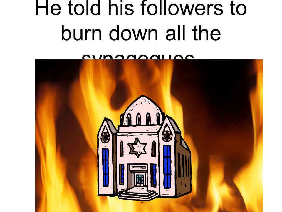 He told his followers to burn down all the synagogues.