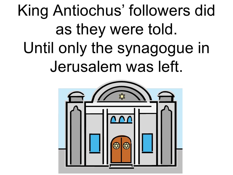 King Antiochus’ followers did as they were told. Until only the synagogue in Jerusalem was left.
