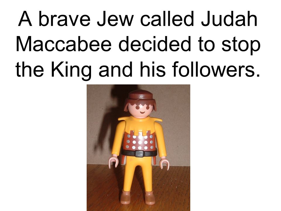A brave Jew called Judah Maccabee decided to stop the King and his followers.