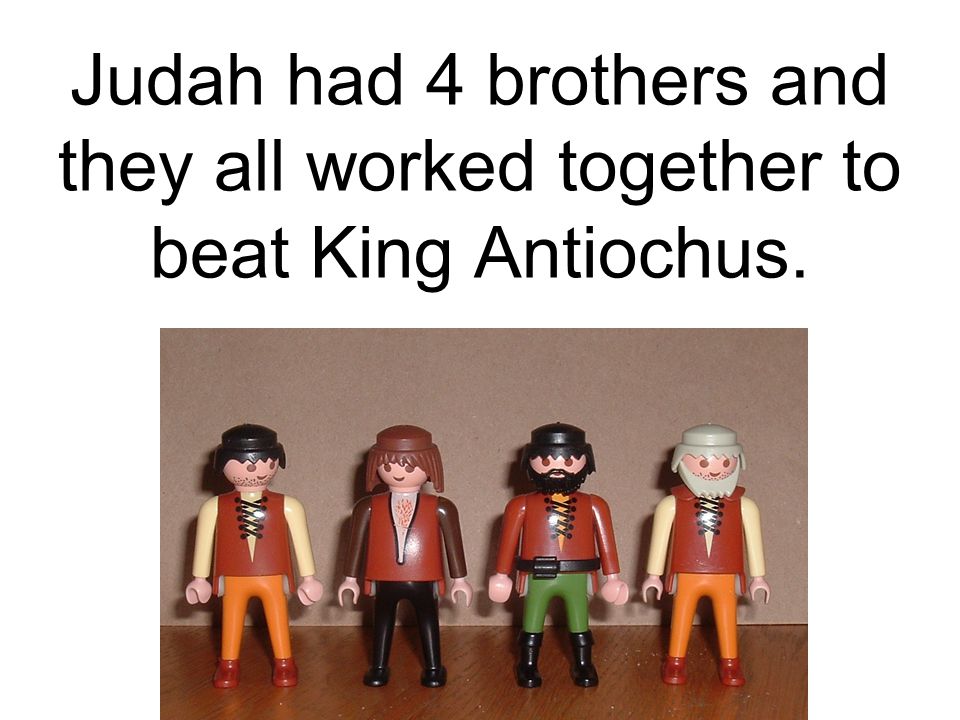 Judah had 4 brothers and they all worked together to beat King Antiochus.