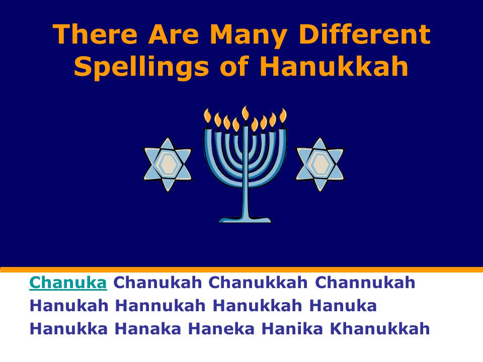 There Are Many Different Spellings of Hanukkah ChanukaChanuka Chanukah Chanukkah Channukah Hanukah Hannukah Hanukkah Hanuka Hanukka Hanaka Haneka Hanika Khanukkah