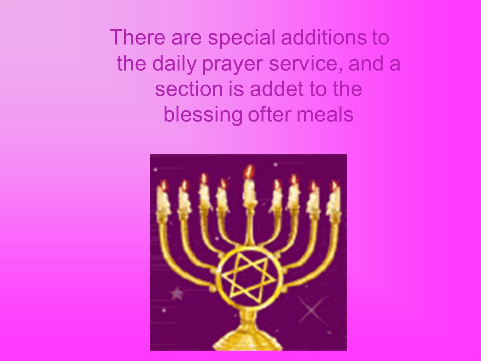 There are special additions to the daily prayer service, and a section is addet to the blessing ofter meals