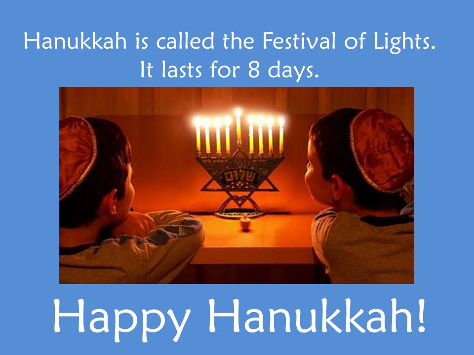 Hanukkah is called the Festival of Lights. It lasts for 8 days. Happy Hanukkah!