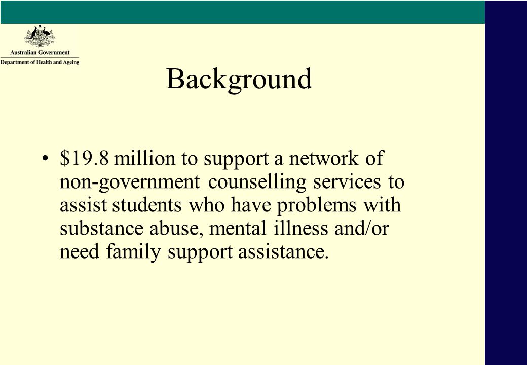 Background $19.8 million to support a network of non-government counselling services to assist students who have problems with substance abuse, mental illness and/or need family support assistance.