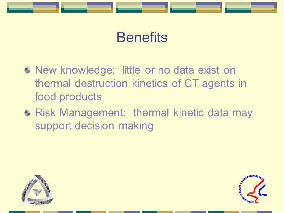 Benefits New knowledge: little or no data exist on thermal destruction kinetics of CT agents in food products Risk Management: thermal kinetic data may support decision making