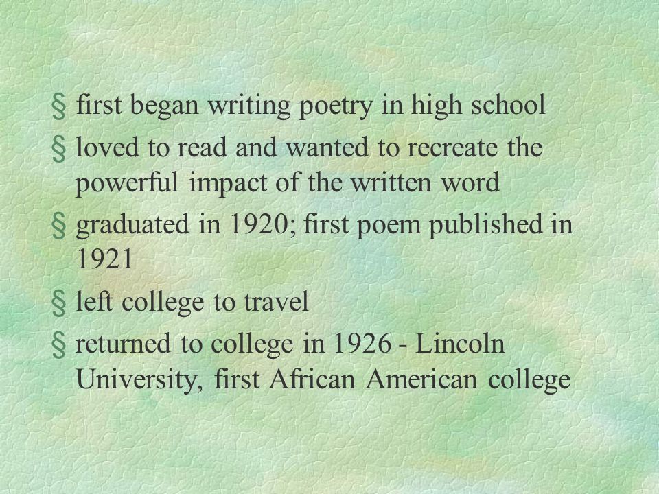 §first began writing poetry in high school §loved to read and wanted to recreate the powerful impact of the written word §graduated in 1920; first poem published in 1921 §left college to travel §returned to college in Lincoln University, first African American college