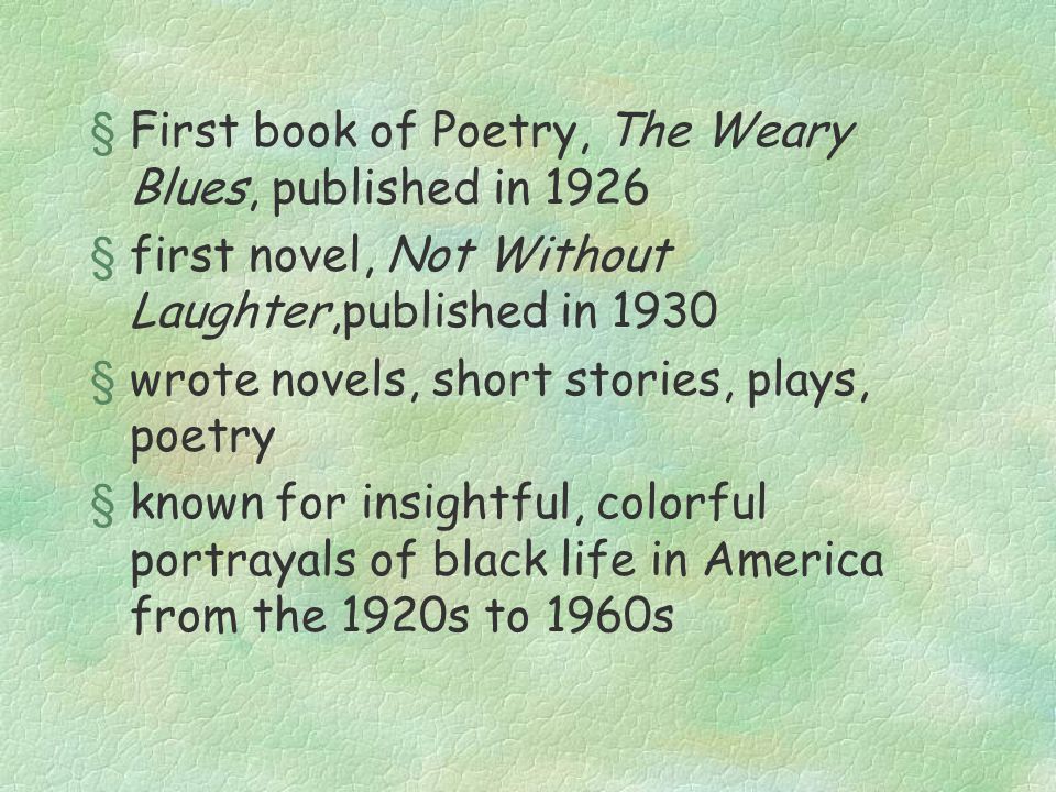 §First book of Poetry, The Weary Blues, published in 1926 §first novel, Not Without Laughter,published in 1930 §wrote novels, short stories, plays, poetry §known for insightful, colorful portrayals of black life in America from the 1920s to 1960s