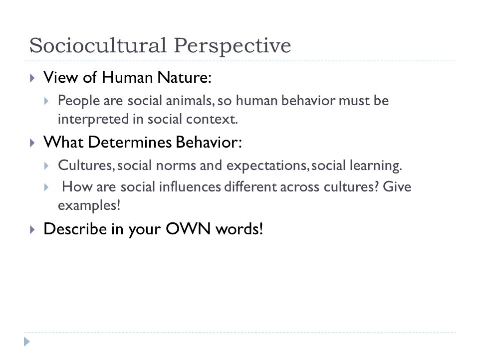 Sociocultural Perspective  View of Human Nature:  People are social animals, so human behavior must be interpreted in social context.