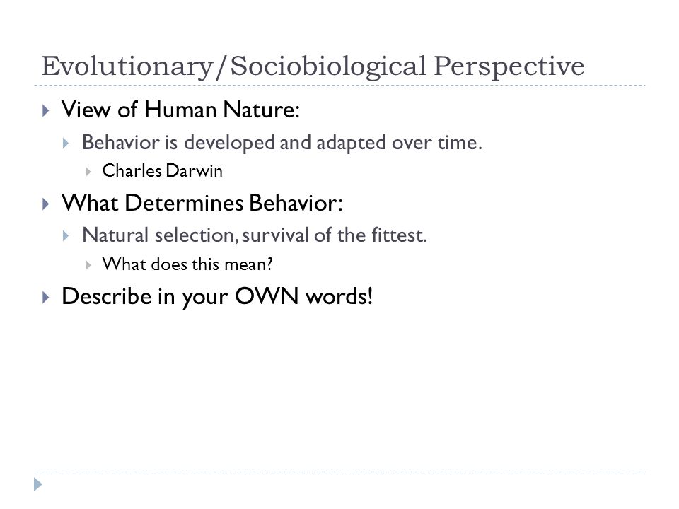Evolutionary/Sociobiological Perspective  View of Human Nature:  Behavior is developed and adapted over time.