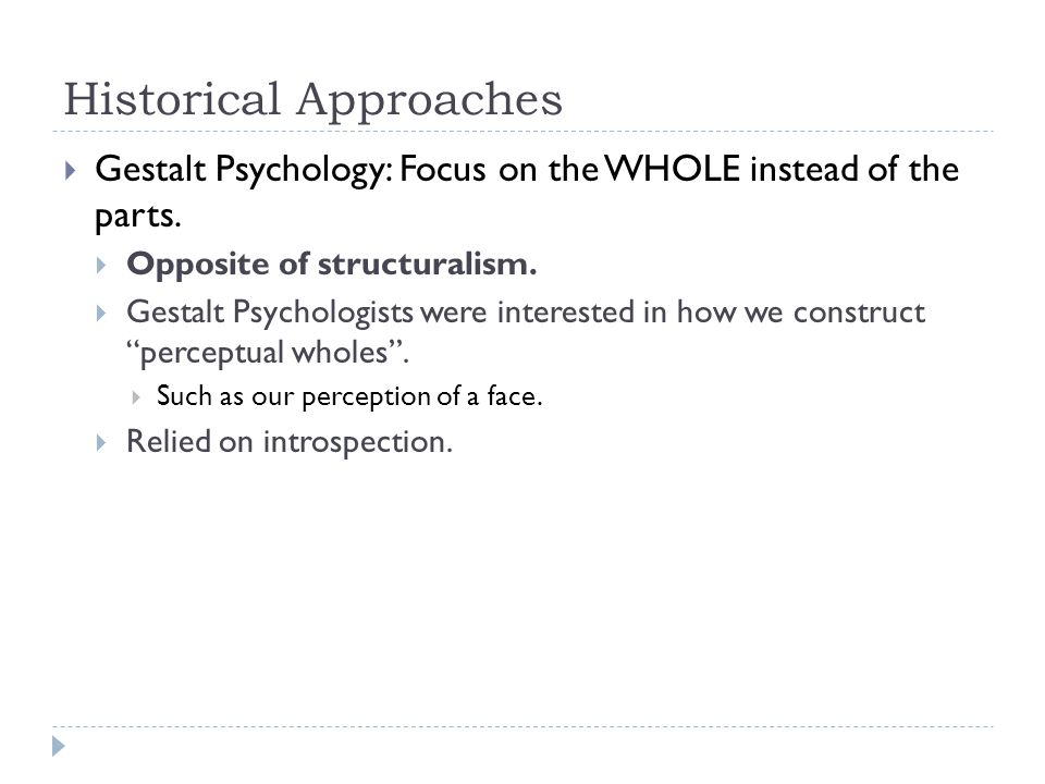 Historical Approaches  Gestalt Psychology: Focus on the WHOLE instead of the parts.