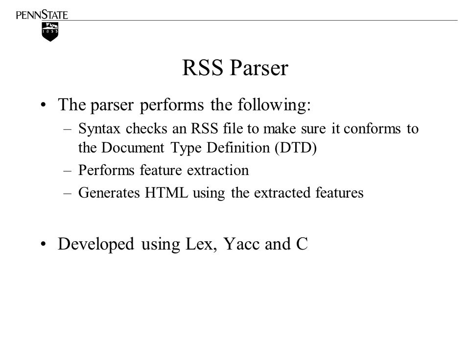 RSS Parser The parser performs the following: –Syntax checks an RSS file to make sure it conforms to the Document Type Definition (DTD) –Performs feature extraction –Generates HTML using the extracted features Developed using Lex, Yacc and C
