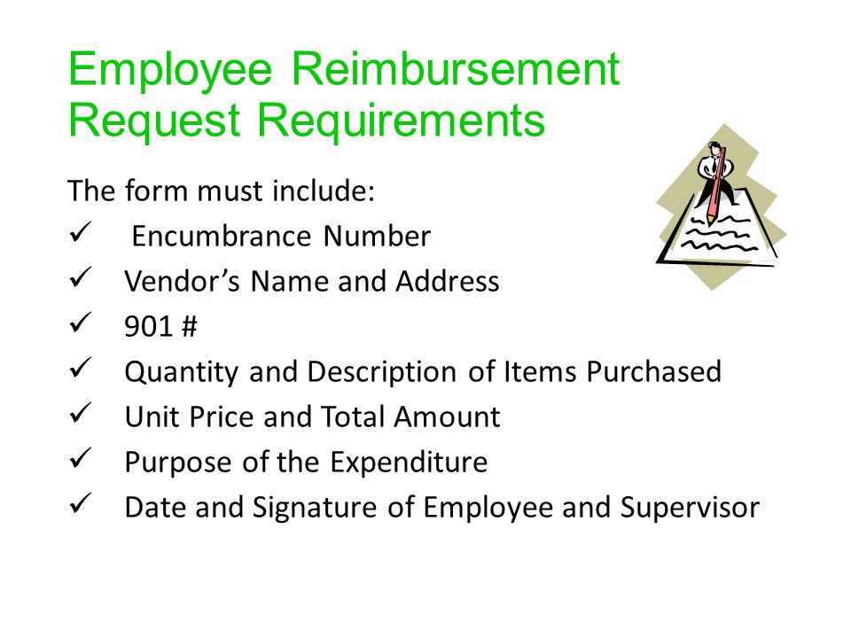 Employee Reimbursement Request Requirements The form must include: Encumbrance Number Vendor’s Name and Address 901 # Quantity and Description of Items Purchased Unit Price and Total Amount Purpose of the Expenditure Date and Signature of Employee and Supervisor