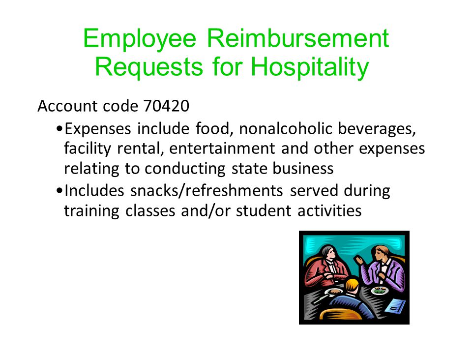 Employee Reimbursement Requests for Hospitality Account code Expenses include food, nonalcoholic beverages, facility rental, entertainment and other expenses relating to conducting state business Includes snacks/refreshments served during training classes and/or student activities