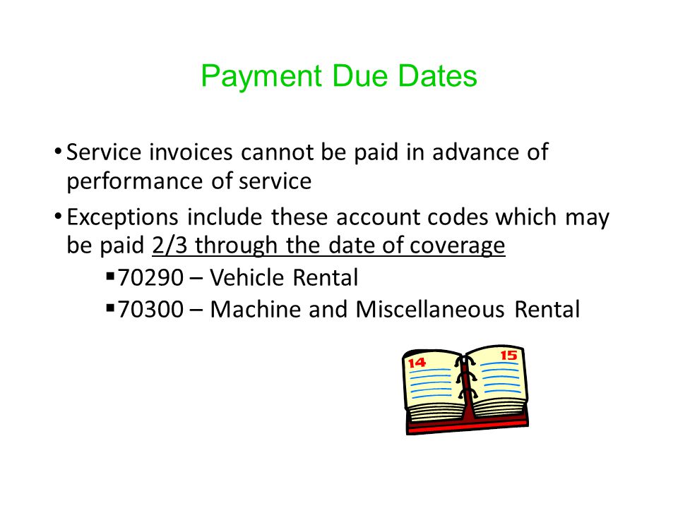 Payment Due Dates Service invoices cannot be paid in advance of performance of service Exceptions include these account codes which may be paid 2/3 through the date of coverage  – Vehicle Rental  – Machine and Miscellaneous Rental