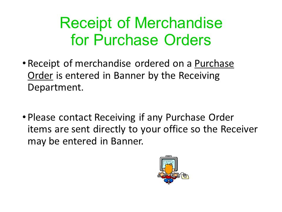 Receipt of Merchandise for Purchase Orders Receipt of merchandise ordered on a Purchase Order is entered in Banner by the Receiving Department.
