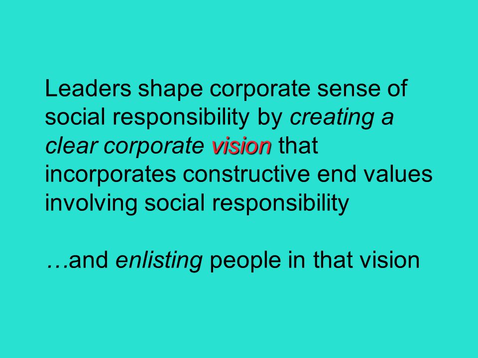 vision Leaders shape corporate sense of social responsibility by creating a clear corporate vision that incorporates constructive end values involving social responsibility …and enlisting people in that vision