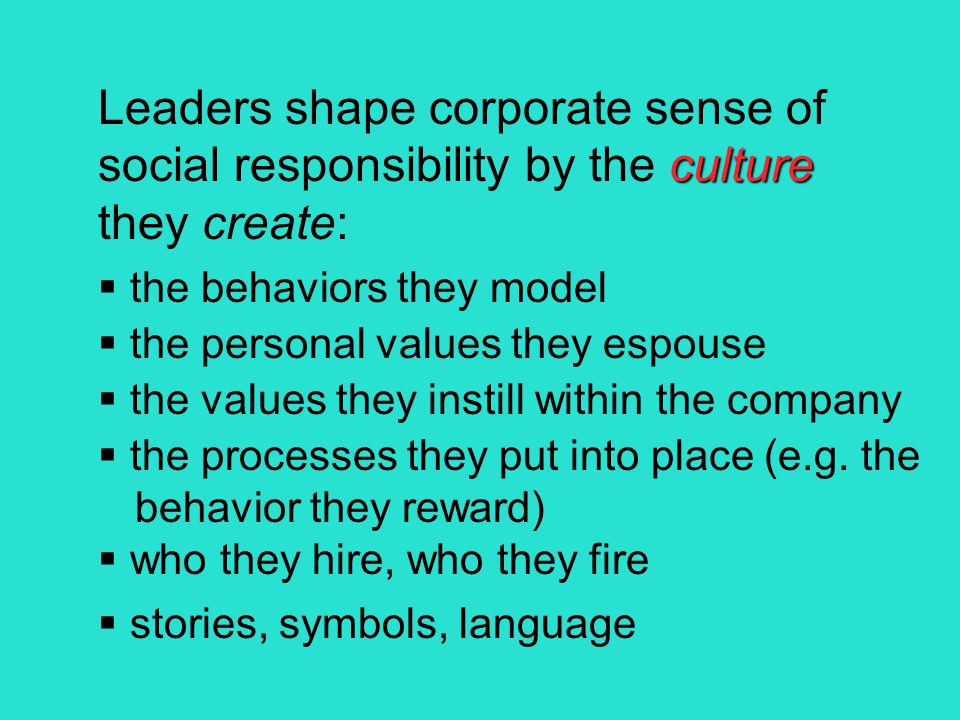 culture Leaders shape corporate sense of social responsibility by the culture they create:  the behaviors they model  the personal values they espouse  the values they instill within the company  the processes they put into place (e.g.