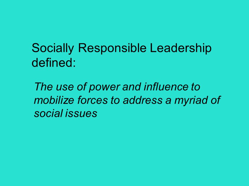 Socially Responsible Leadership defined: The use of power and influence to mobilize forces to address a myriad of social issues