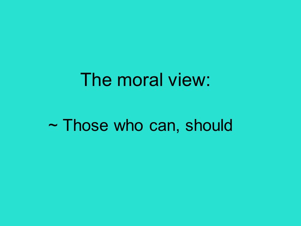 The moral view: ~ Those who can, should