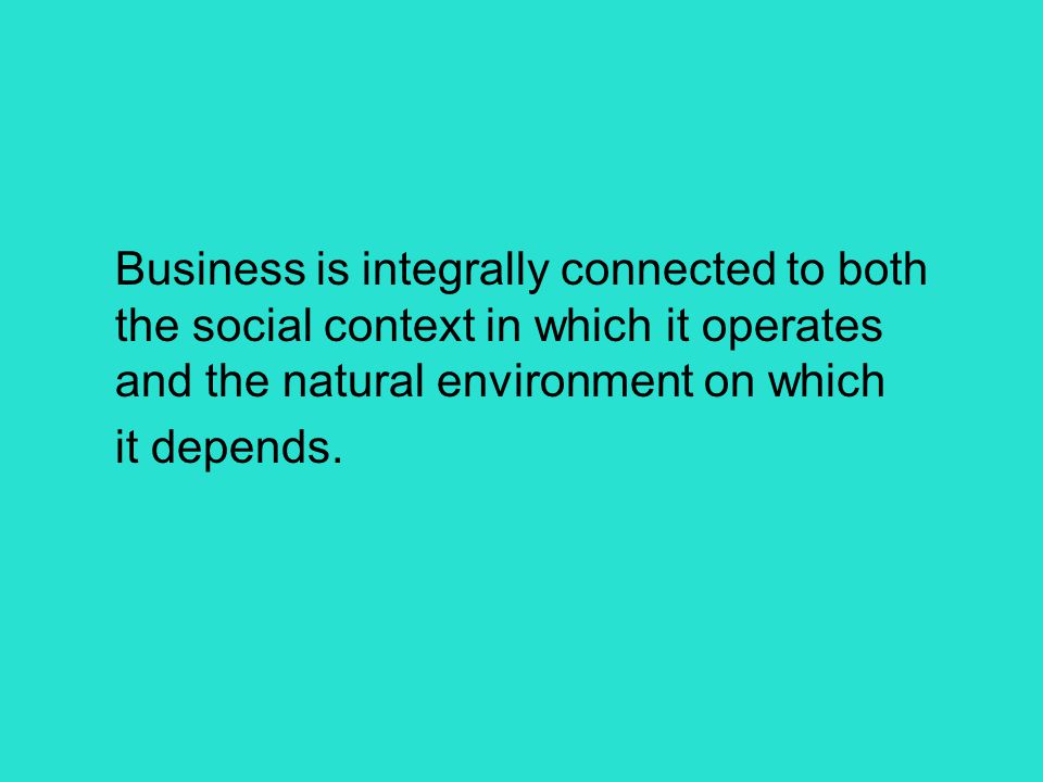 Business is integrally connected to both the social context in which it operates and the natural environment on which it depends.